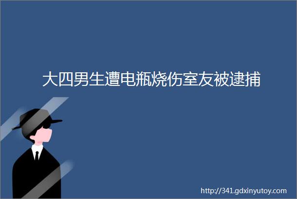 大四男生遭电瓶烧伤室友被逮捕