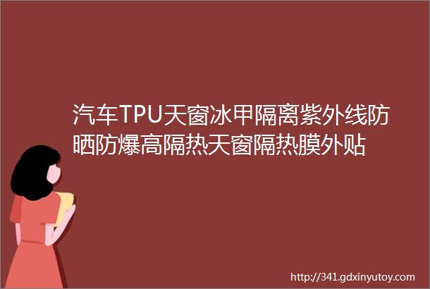 汽车TPU天窗冰甲隔离紫外线防晒防爆高隔热天窗隔热膜外贴